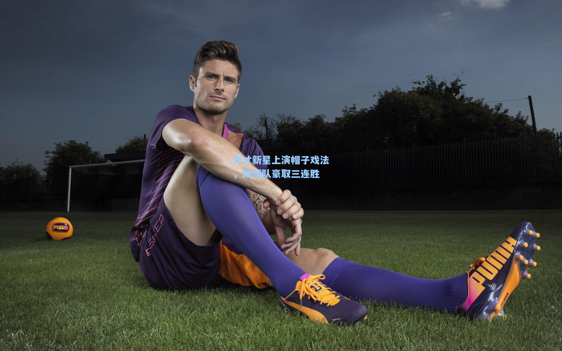 金年会共享体育平台|天才新星上演帽子戏法，助球队豪取三连胜