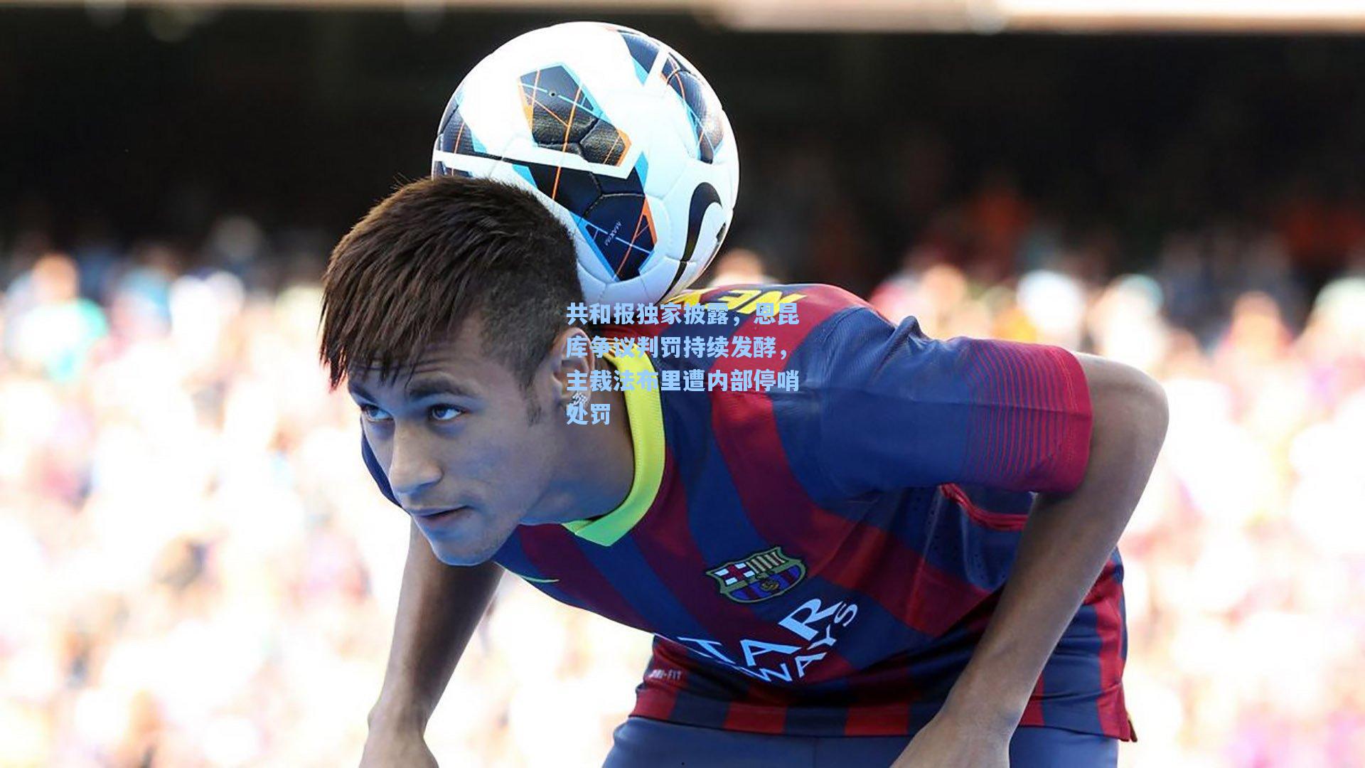 共和报独家披露，恩昆库争议判罚持续发酵，主裁法布里遭内部停哨处罚