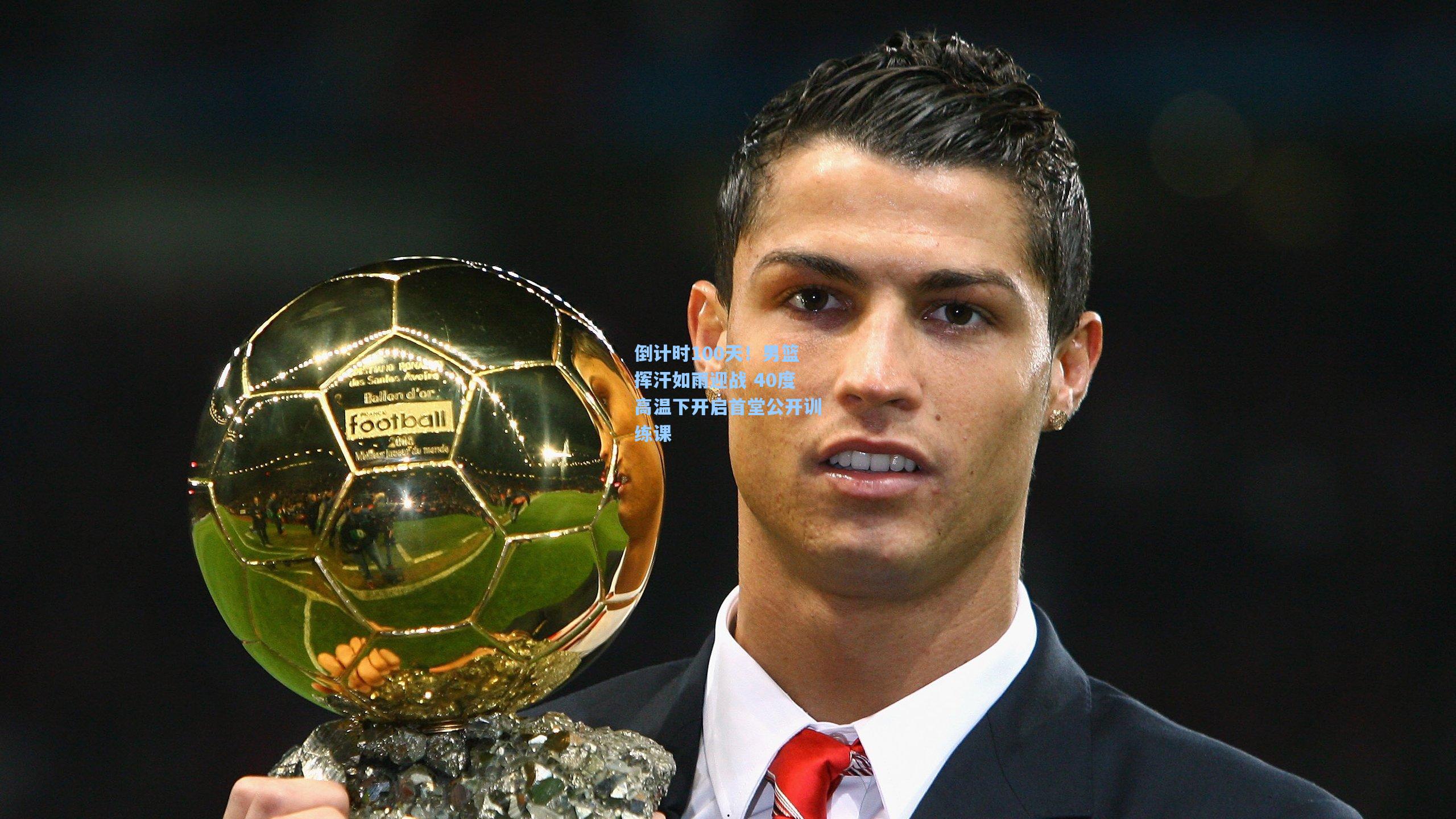 倒计时100天！男篮挥汗如雨迎战 40度高温下开启首堂公开训练课