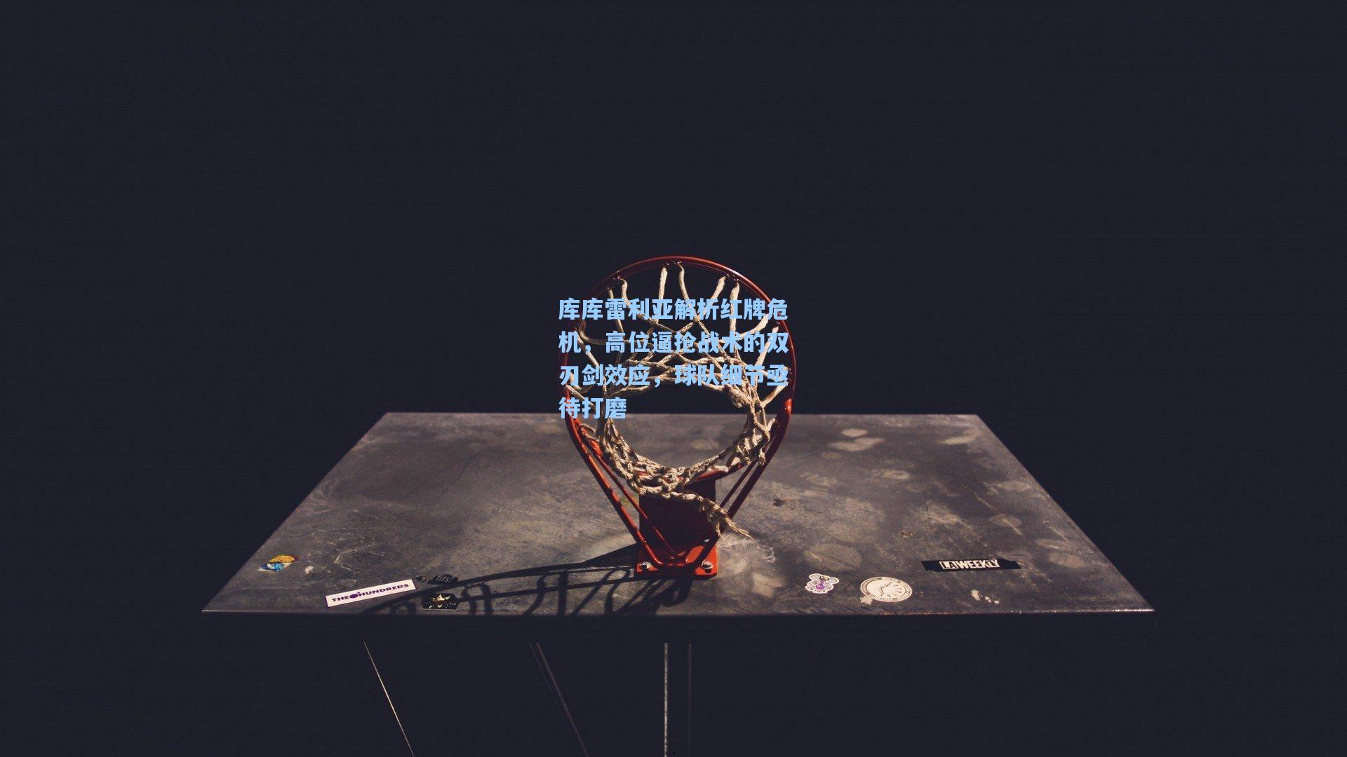 库库雷利亚解析红牌危机，高位逼抢战术的双刃剑效应，球队细节亟待打磨