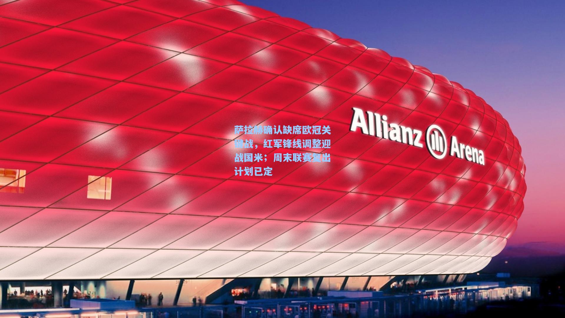 【金年会入口】萨拉赫确认缺席欧冠关键战，红军锋线调整迎战国米；周末联赛复出计划已定