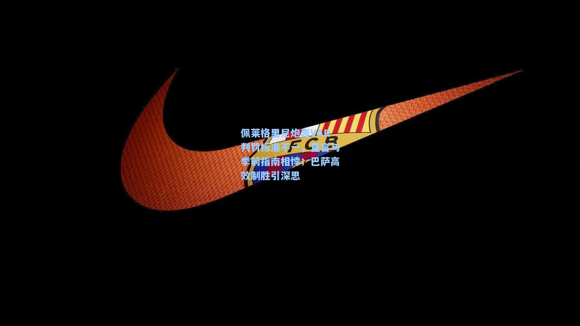 佩莱格里尼炮轰VAR判罚标准不一，直言与季前指南相悖；巴萨高效制胜引深思