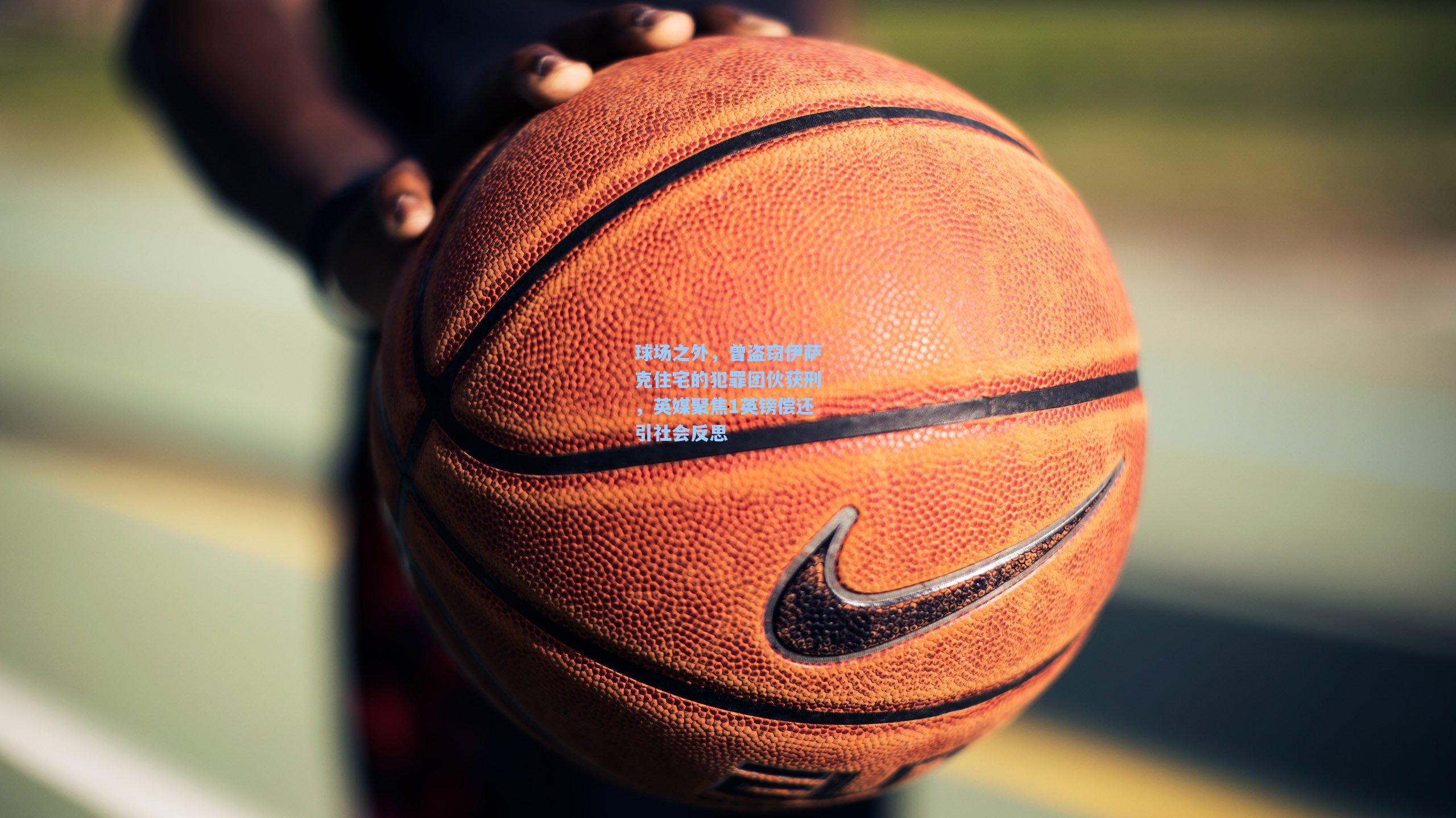 金年会登录入口_球场之外，曾盗窃伊萨克住宅的犯罪团伙获刑，英媒聚焦1英镑偿还引社会反思