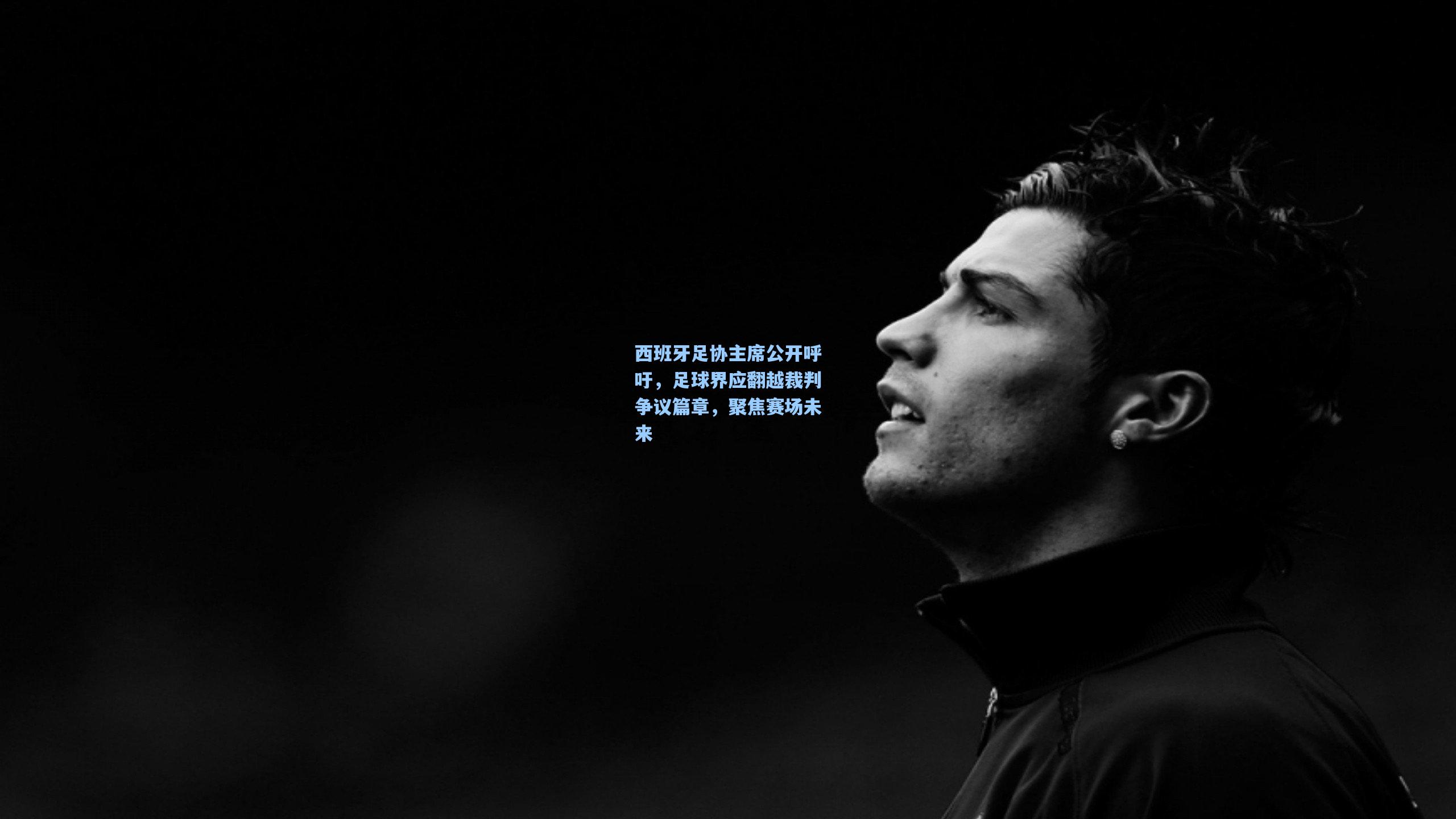 金年会登录入口：西班牙足协主席公开呼吁，足球界应翻越裁判争议篇章，聚焦赛场未来