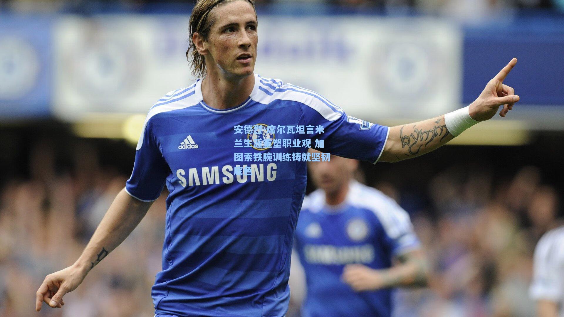 安德烈-席尔瓦坦言米兰生涯重塑职业观 加图索铁腕训练铸就坚韧底色