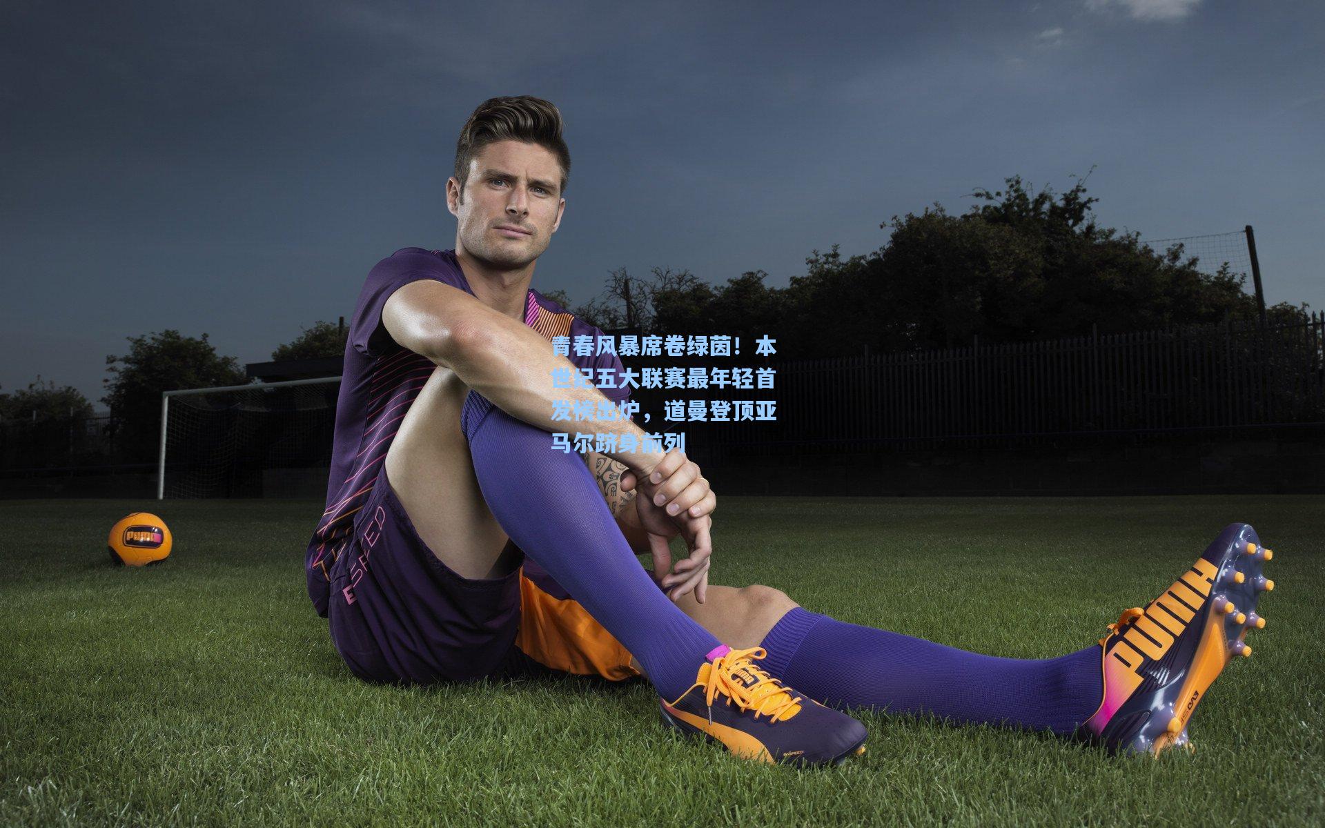 金年会入口：青春风暴席卷绿茵！本世纪五大联赛最年轻首发榜出炉，道曼登顶亚马尔跻身前列