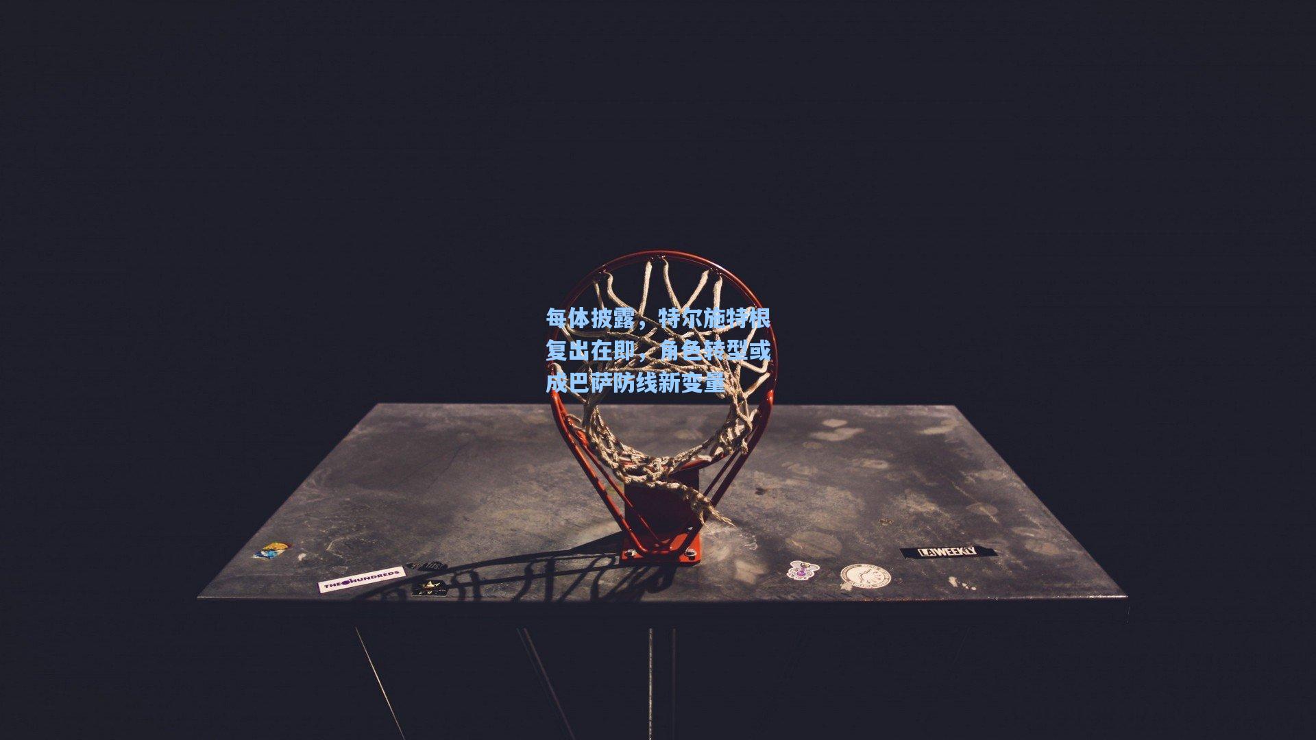 每体披露，特尔施特根复出在即，角色转型或成巴萨防线新变量