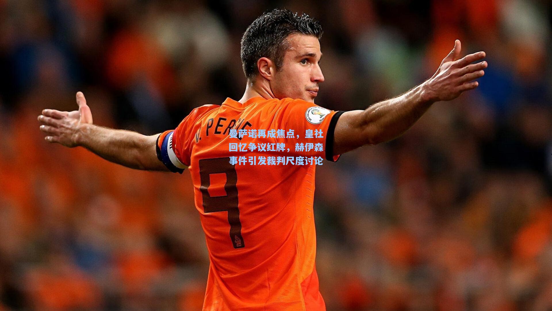 金年会首页|曼萨诺再成焦点，皇社回忆争议红牌，赫伊森事件引发裁判尺度讨论