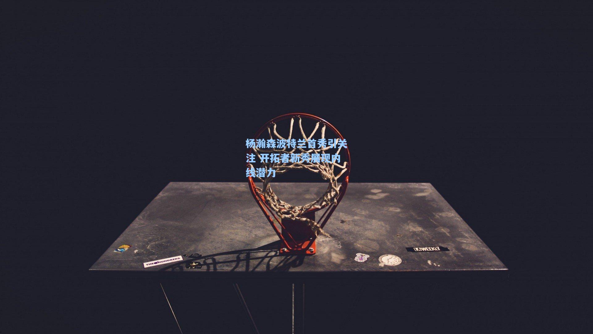 金年会登录入口|杨瀚森波特兰首秀引关注 开拓者新秀展现内线潜力