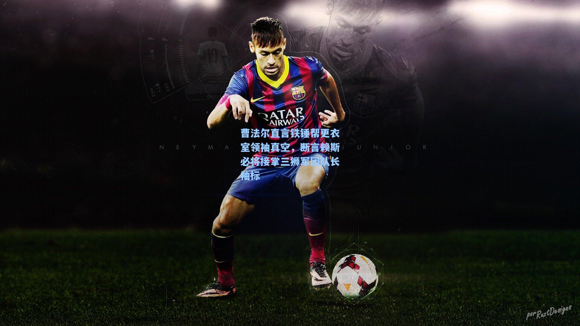 金年会登录入口|曹法尔直言铁锤帮更衣室领袖真空，断言赖斯必将接掌三狮军团队长袖标