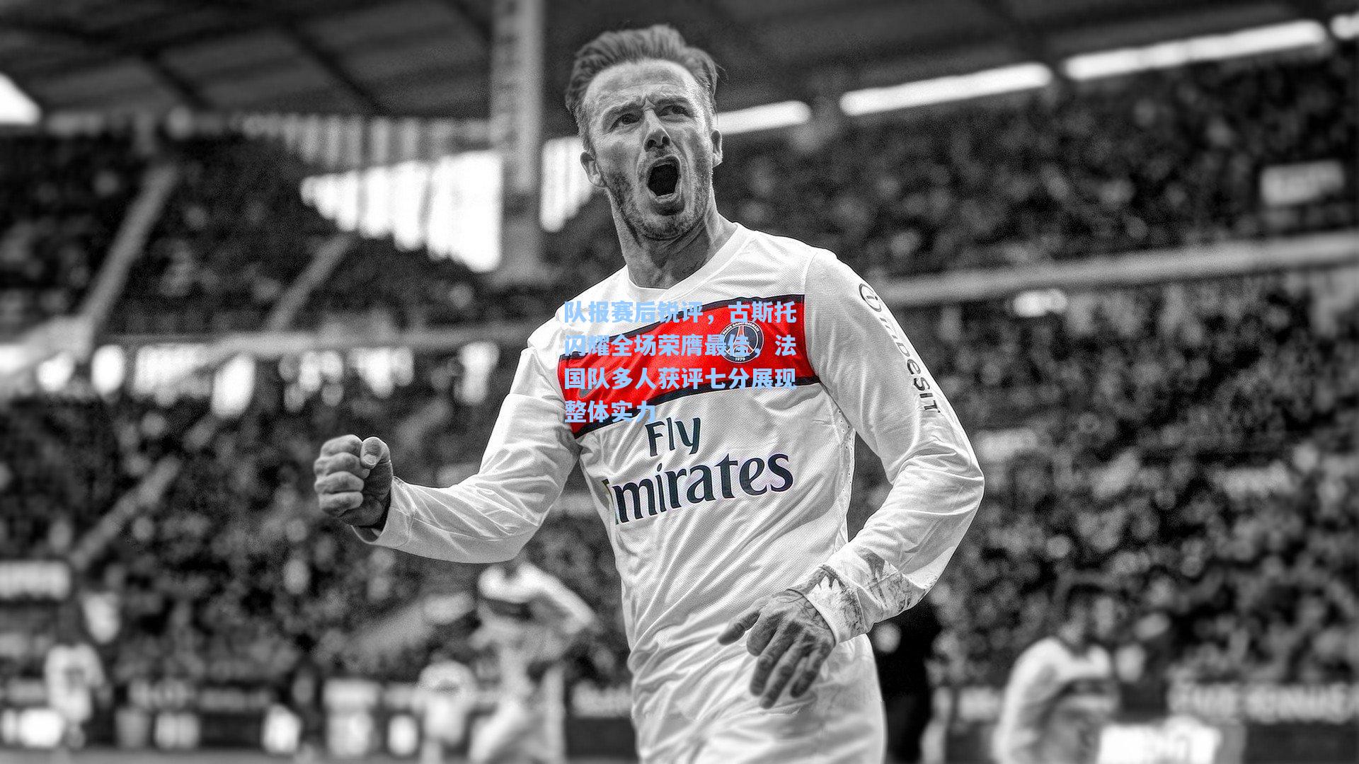 队报赛后锐评,古斯托闪耀全场荣膺最佳,法国队多人获评七分展现整体实力